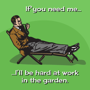 If you need me I'll be hard at work in the garden